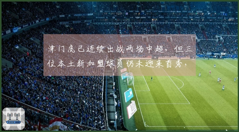 津门虎已连续出战两场中超，但三位本土新加盟球员仍未迎来首秀，话题热度不减