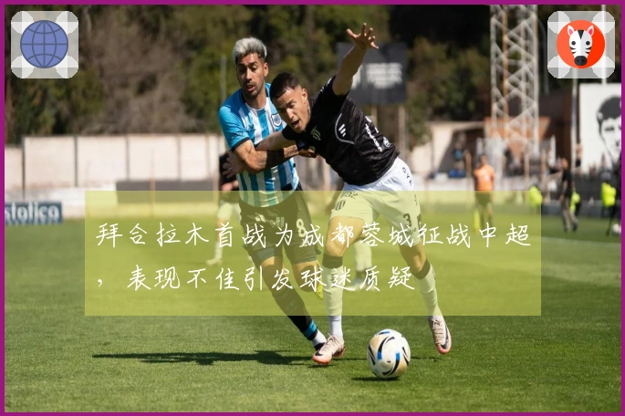 拜合拉木首战为成都蓉城征战中超，表现不佳引发球迷质疑