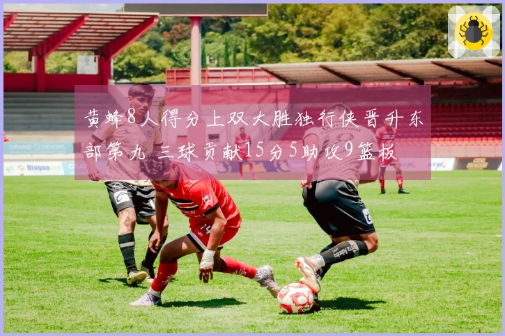 黄蜂8人得分上双大胜独行侠晋升东部第九 三球贡献15分5助攻9篮板