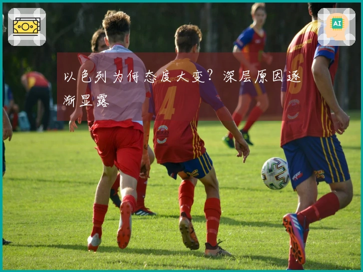 以色列为何态度大变？深层原因逐渐显露