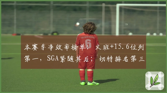 本赛季净效率榜单：文班+15.6位列第一，SGA紧随其后；切特排名第三，怀特位居第四