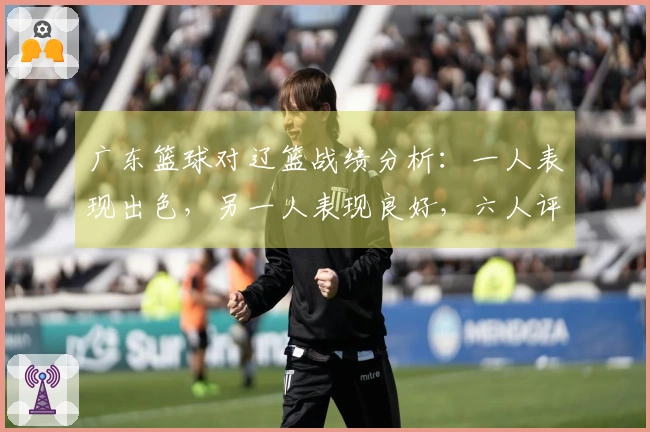 广东篮球对辽篮战绩分析：一人表现出色，另一人表现良好，六人评分不达标