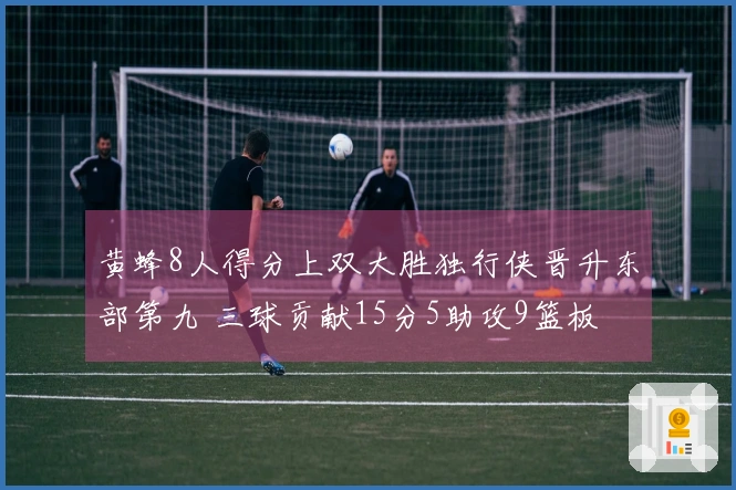 黄蜂8人得分上双大胜独行侠晋升东部第九 三球贡献15分5助攻9篮板