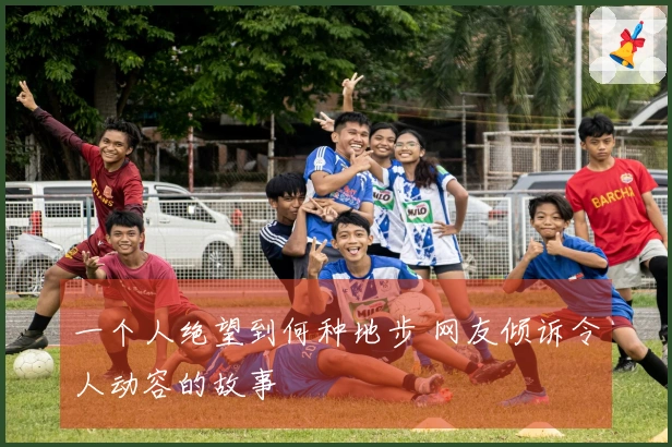 一个人绝望到何种地步 网友倾诉令人动容的故事