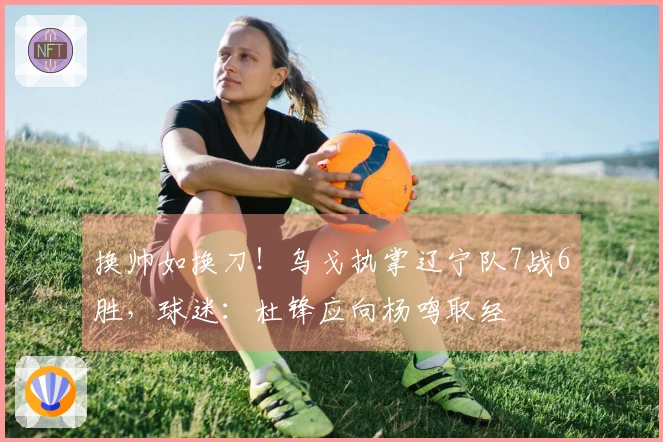 换帅如换刀！乌戈执掌辽宁队7战6胜，球迷：杜锋应向杨鸣取经