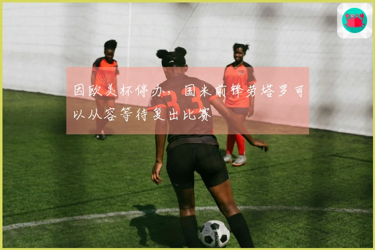 因欧美杯停办，国米前锋劳塔罗可以从容等待复出比赛