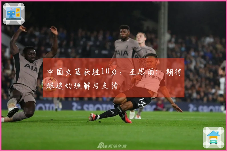 中国女篮获胜10分，王思雨：期待球迷的理解与支持